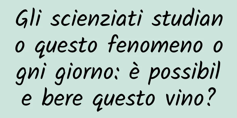 Gli scienziati studiano questo fenomeno ogni giorno: è possibile bere questo vino?