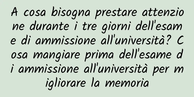A cosa bisogna prestare attenzione durante i tre giorni dell'esame di ammissione all'università? Cosa mangiare prima dell'esame di ammissione all'università per migliorare la memoria