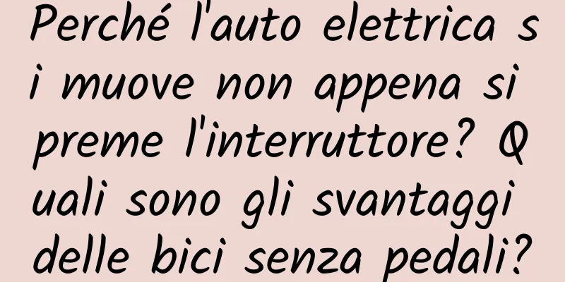 Perché l'auto elettrica si muove non appena si preme l'interruttore? Quali sono gli svantaggi delle bici senza pedali?