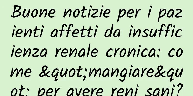 Buone notizie per i pazienti affetti da insufficienza renale cronica: come "mangiare" per avere reni sani?