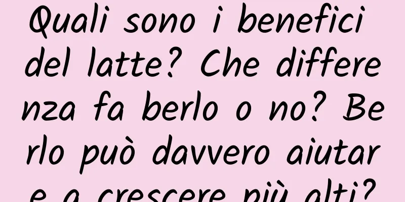 Quali sono i benefici del latte? Che differenza fa berlo o no? Berlo può davvero aiutare a crescere più alti?