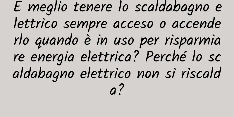 È meglio tenere lo scaldabagno elettrico sempre acceso o accenderlo quando è in uso per risparmiare energia elettrica? Perché lo scaldabagno elettrico non si riscalda?