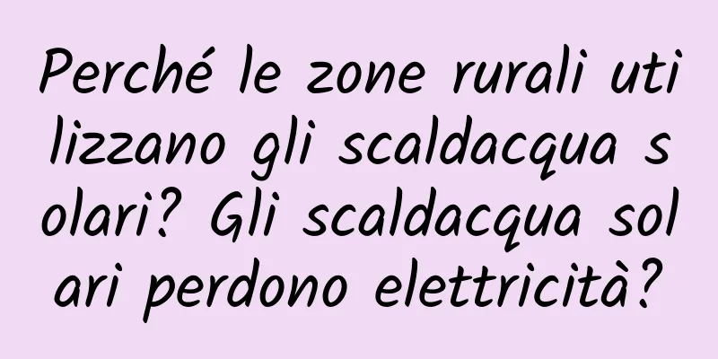 Perché le zone rurali utilizzano gli scaldacqua solari? Gli scaldacqua solari perdono elettricità?
