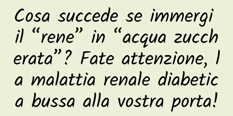 Cosa succede se immergi il “rene” in “acqua zuccherata”? Fate attenzione, la malattia renale diabetica bussa alla vostra porta!