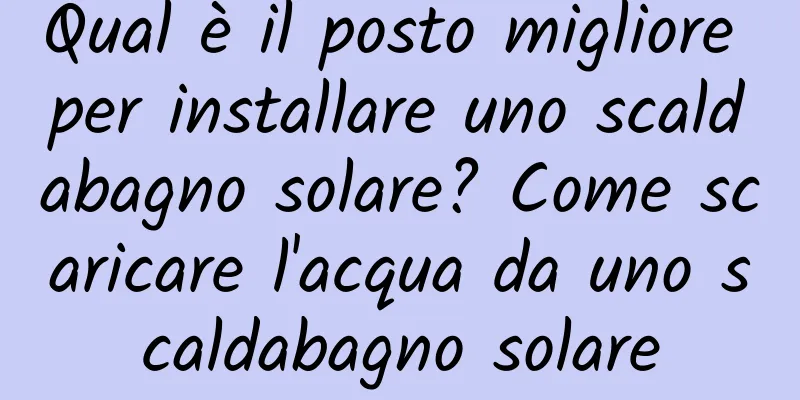 Qual è il posto migliore per installare uno scaldabagno solare? Come scaricare l'acqua da uno scaldabagno solare