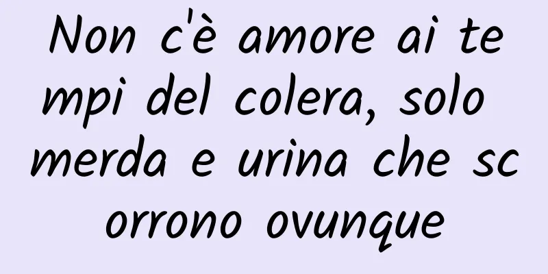 Non c'è amore ai tempi del colera, solo merda e urina che scorrono ovunque