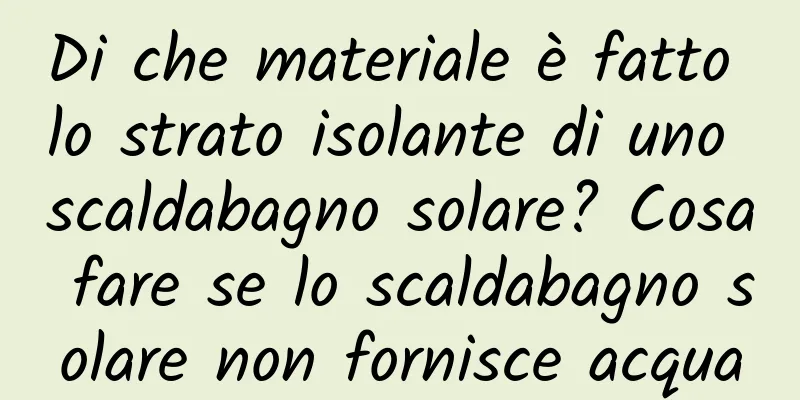 Di che materiale è fatto lo strato isolante di uno scaldabagno solare? Cosa fare se lo scaldabagno solare non fornisce acqua