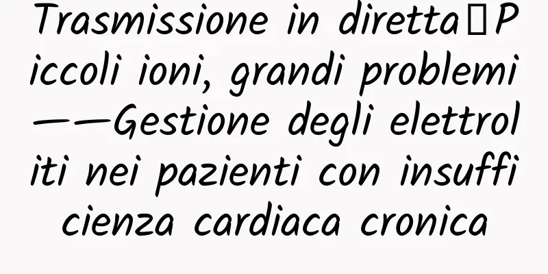 Trasmissione in diretta｜Piccoli ioni, grandi problemi——Gestione degli elettroliti nei pazienti con insufficienza cardiaca cronica