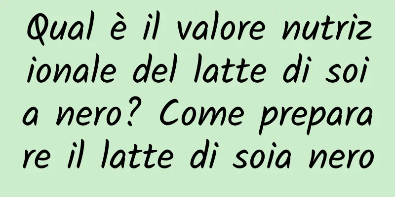Qual è il valore nutrizionale del latte di soia nero? Come preparare il latte di soia nero