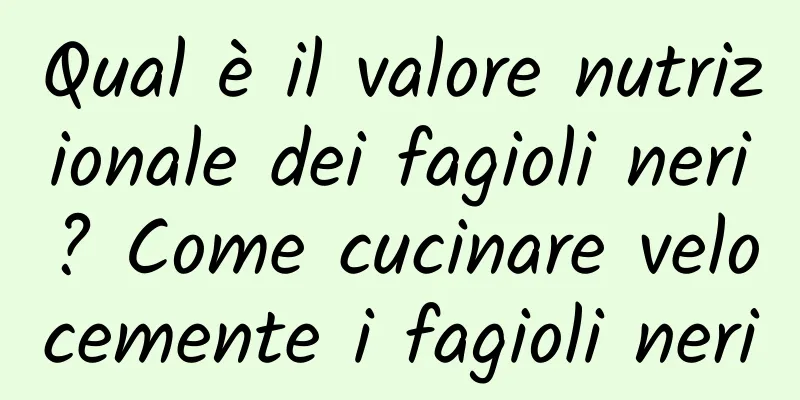 Qual è il valore nutrizionale dei fagioli neri? Come cucinare velocemente i fagioli neri