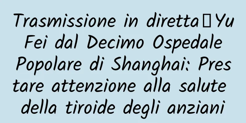 Trasmissione in diretta｜Yu Fei dal Decimo Ospedale Popolare di Shanghai: Prestare attenzione alla salute della tiroide degli anziani