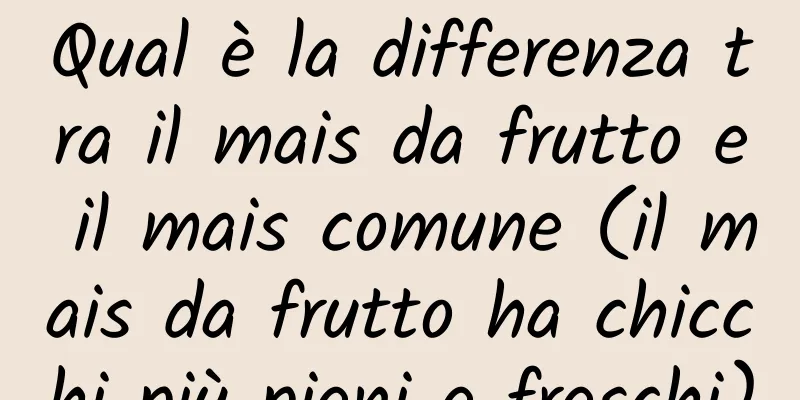 Qual è la differenza tra il mais da frutto e il mais comune (il mais da frutto ha chicchi più pieni e freschi)