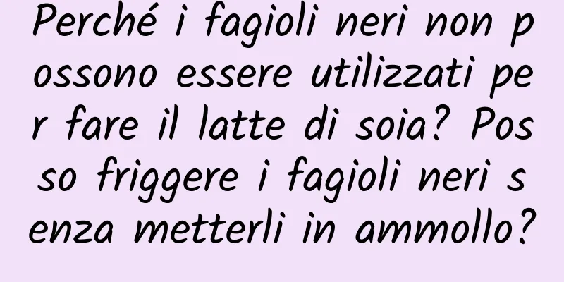 Perché i fagioli neri non possono essere utilizzati per fare il latte di soia? Posso friggere i fagioli neri senza metterli in ammollo?