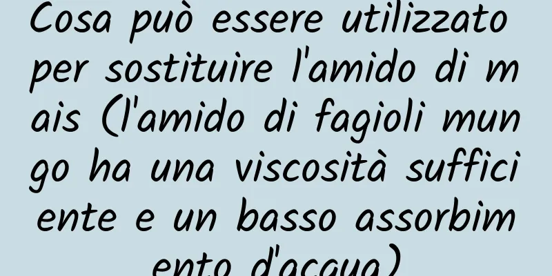 Cosa può essere utilizzato per sostituire l'amido di mais (l'amido di fagioli mungo ha una viscosità sufficiente e un basso assorbimento d'acqua)