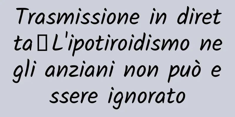 Trasmissione in diretta｜L'ipotiroidismo negli anziani non può essere ignorato
