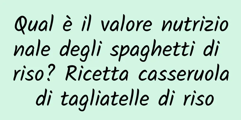 Qual è il valore nutrizionale degli spaghetti di riso? Ricetta casseruola di tagliatelle di riso