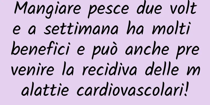 Mangiare pesce due volte a settimana ha molti benefici e può anche prevenire la recidiva delle malattie cardiovascolari!