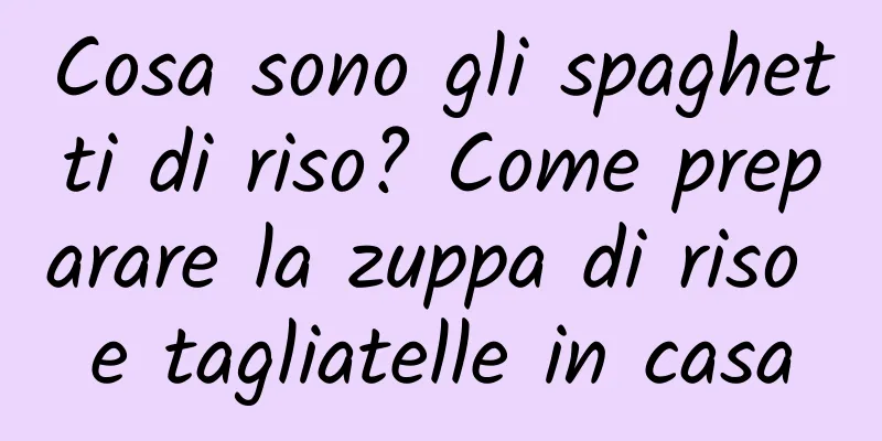 Cosa sono gli spaghetti di riso? Come preparare la zuppa di riso e tagliatelle in casa