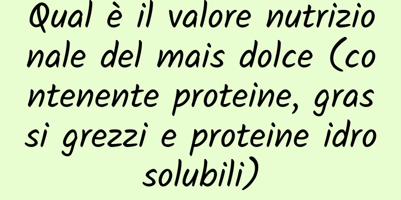 Qual è il valore nutrizionale del mais dolce (contenente proteine, grassi grezzi e proteine ​​idrosolubili)