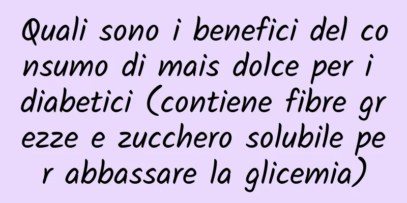 Quali sono i benefici del consumo di mais dolce per i diabetici (contiene fibre grezze e zucchero solubile per abbassare la glicemia)