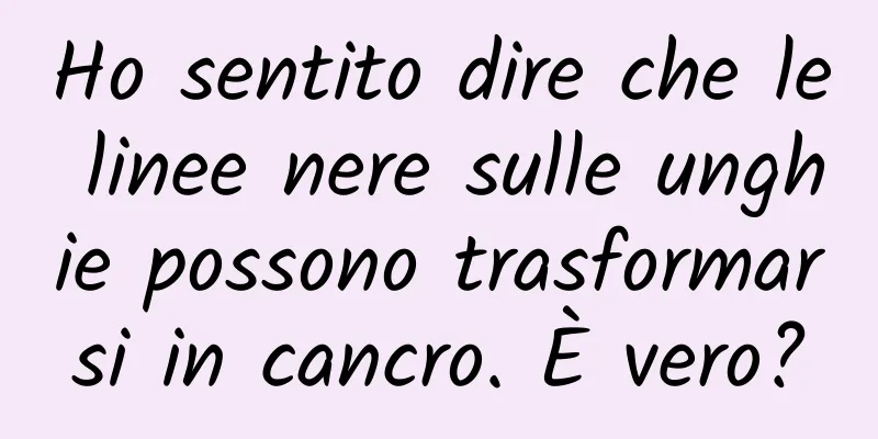 Ho sentito dire che le linee nere sulle unghie possono trasformarsi in cancro. È vero?