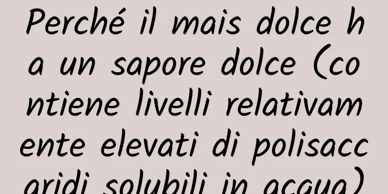 Perché il mais dolce ha un sapore dolce (contiene livelli relativamente elevati di polisaccaridi solubili in acqua)