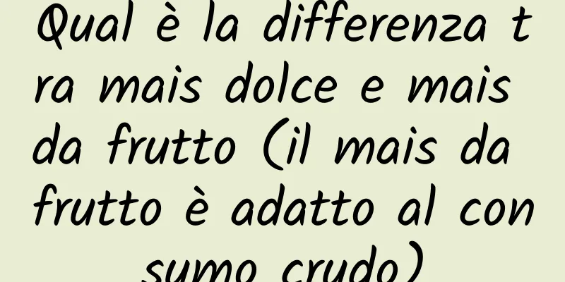 Qual è la differenza tra mais dolce e mais da frutto (il mais da frutto è adatto al consumo crudo)