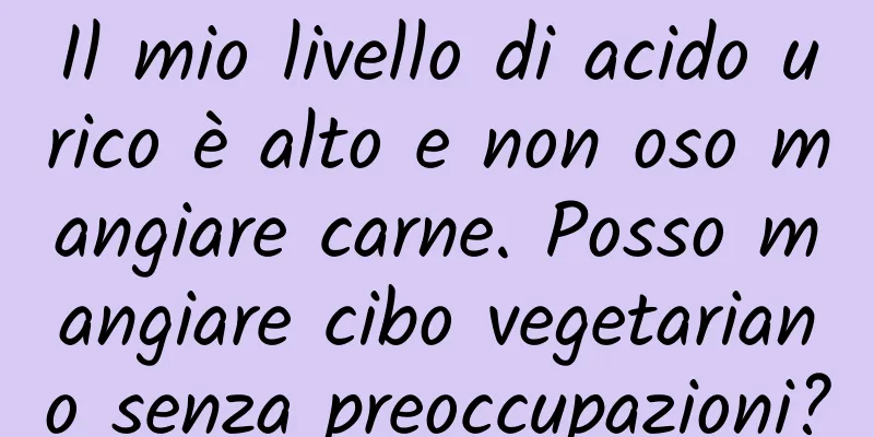 Il mio livello di acido urico è alto e non oso mangiare carne. Posso mangiare cibo vegetariano senza preoccupazioni?
