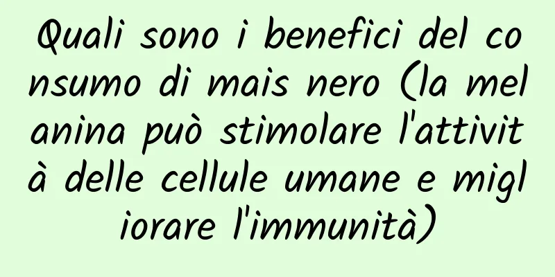 Quali sono i benefici del consumo di mais nero (la melanina può stimolare l'attività delle cellule umane e migliorare l'immunità)