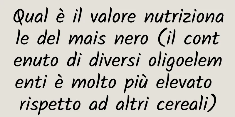 Qual è il valore nutrizionale del mais nero (il contenuto di diversi oligoelementi è molto più elevato rispetto ad altri cereali)