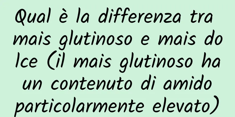 Qual è la differenza tra mais glutinoso e mais dolce (il mais glutinoso ha un contenuto di amido particolarmente elevato)