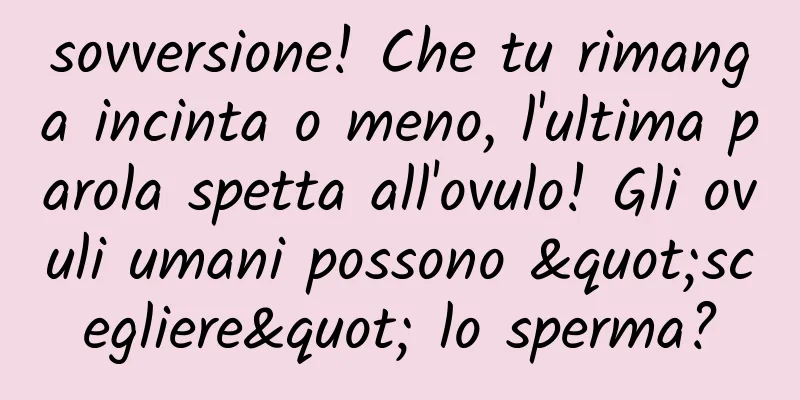 sovversione! Che tu rimanga incinta o meno, l'ultima parola spetta all'ovulo! Gli ovuli umani possono "scegliere" lo sperma?