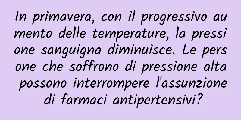In primavera, con il progressivo aumento delle temperature, la pressione sanguigna diminuisce. Le persone che soffrono di pressione alta possono interrompere l'assunzione di farmaci antipertensivi?
