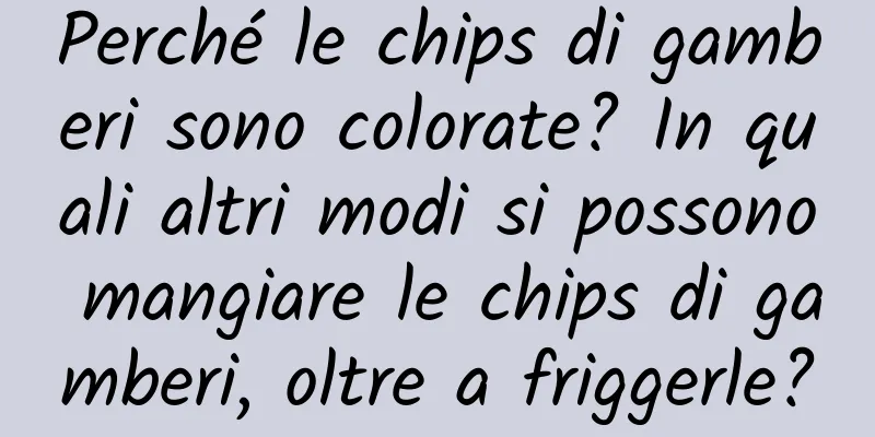 Perché le chips di gamberi sono colorate? In quali altri modi si possono mangiare le chips di gamberi, oltre a friggerle?