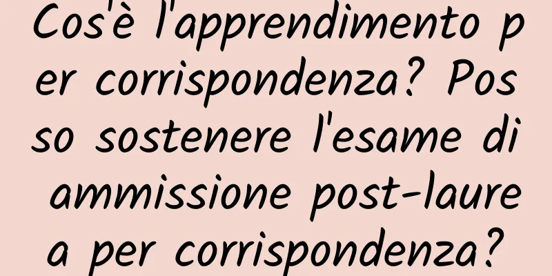 Cos'è l'apprendimento per corrispondenza? Posso sostenere l'esame di ammissione post-laurea per corrispondenza?