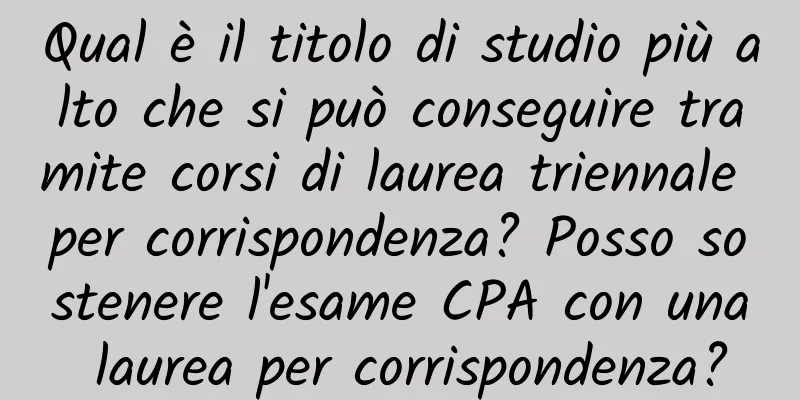 Qual è il titolo di studio più alto che si può conseguire tramite corsi di laurea triennale per corrispondenza? Posso sostenere l'esame CPA con una laurea per corrispondenza?