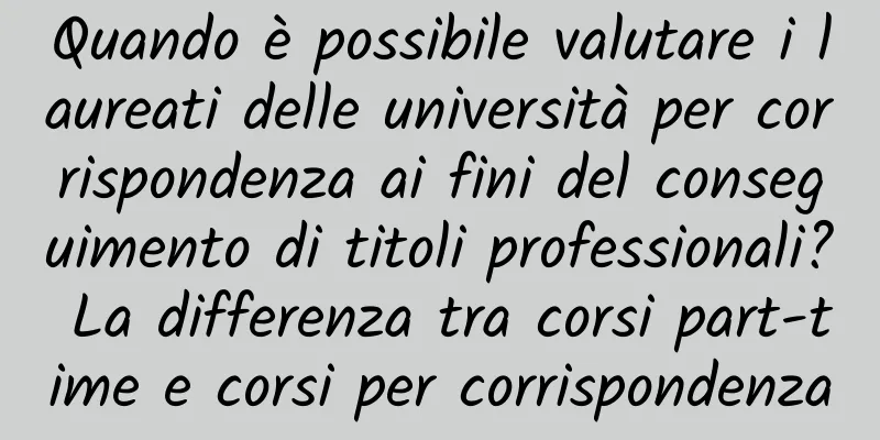 Quando è possibile valutare i laureati delle università per corrispondenza ai fini del conseguimento di titoli professionali? La differenza tra corsi part-time e corsi per corrispondenza