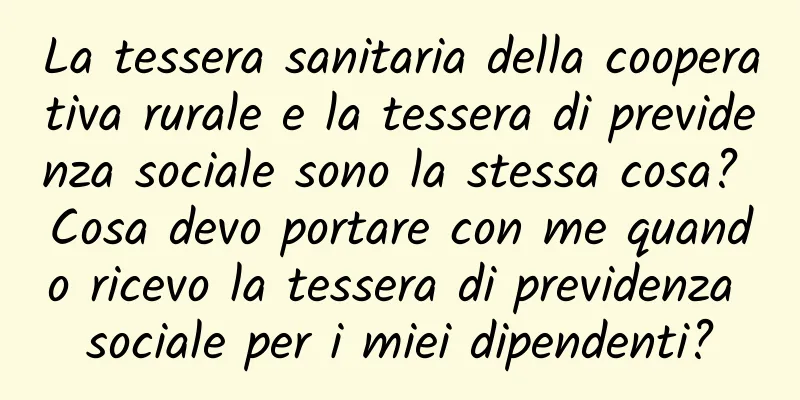La tessera sanitaria della cooperativa rurale e la tessera di previdenza sociale sono la stessa cosa? Cosa devo portare con me quando ricevo la tessera di previdenza sociale per i miei dipendenti?