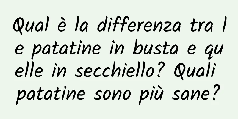 Qual è la differenza tra le patatine in busta e quelle in secchiello? Quali patatine sono più sane?