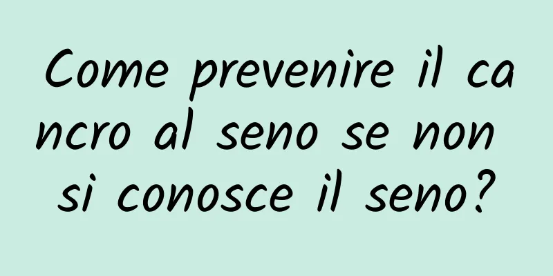 Come prevenire il cancro al seno se non si conosce il seno?
