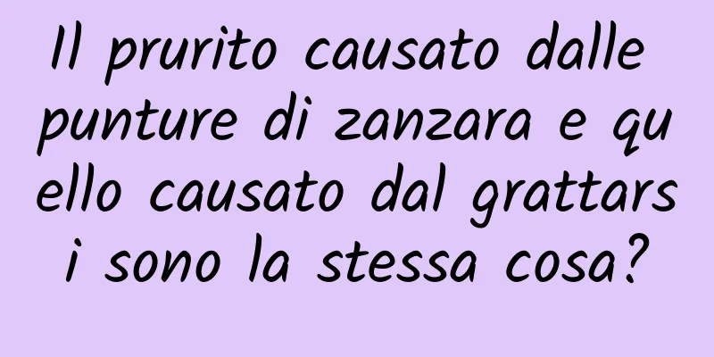 Il prurito causato dalle punture di zanzara e quello causato dal grattarsi sono la stessa cosa?
