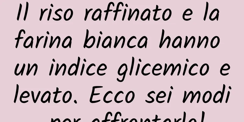 Il riso raffinato e la farina bianca hanno un indice glicemico elevato. Ecco sei modi per affrontarlo!