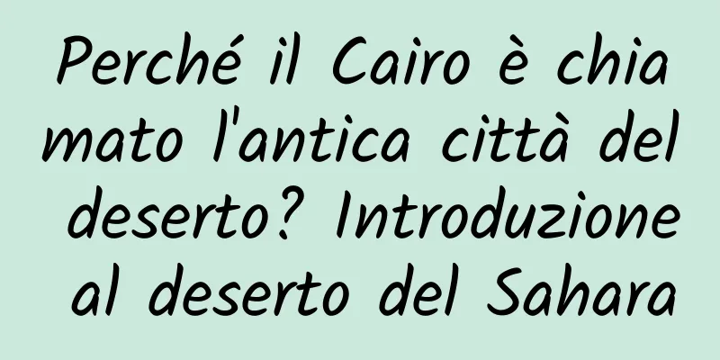 Perché il Cairo è chiamato l'antica città del deserto? Introduzione al deserto del Sahara