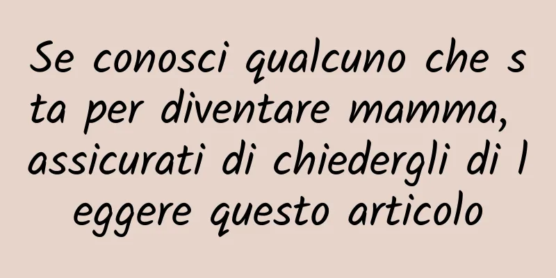 Se conosci qualcuno che sta per diventare mamma, assicurati di chiedergli di leggere questo articolo
