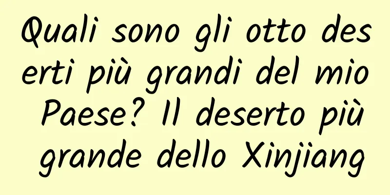 Quali sono gli otto deserti più grandi del mio Paese? Il deserto più grande dello Xinjiang