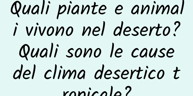 Quali piante e animali vivono nel deserto? Quali sono le cause del clima desertico tropicale?