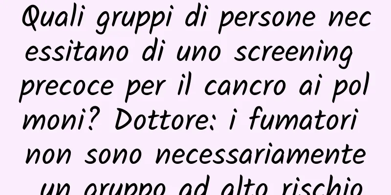 Quali gruppi di persone necessitano di uno screening precoce per il cancro ai polmoni? Dottore: i fumatori non sono necessariamente un gruppo ad alto rischio