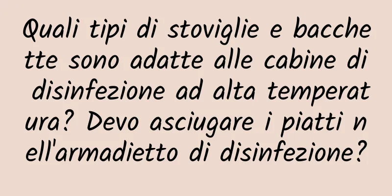 Quali tipi di stoviglie e bacchette sono adatte alle cabine di disinfezione ad alta temperatura? Devo asciugare i piatti nell'armadietto di disinfezione?