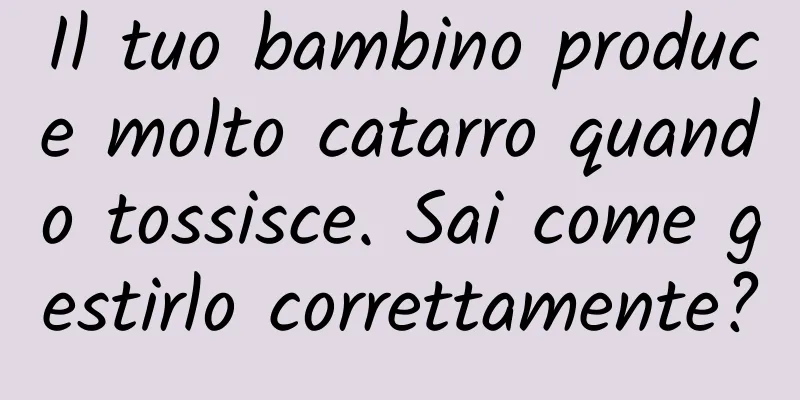 Il tuo bambino produce molto catarro quando tossisce. Sai come gestirlo correttamente?