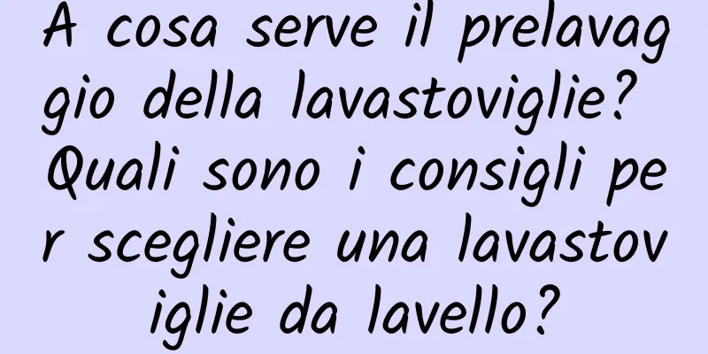 A cosa serve il prelavaggio della lavastoviglie? Quali sono i consigli per scegliere una lavastoviglie da lavello?